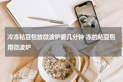 冷冻粘豆包放微波炉要几分钟 冻的粘豆包用微波炉