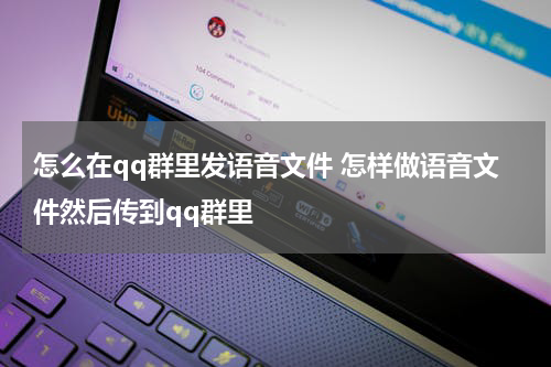 怎么在qq群里发语音文件 怎样做语音文件然后传到qq群里