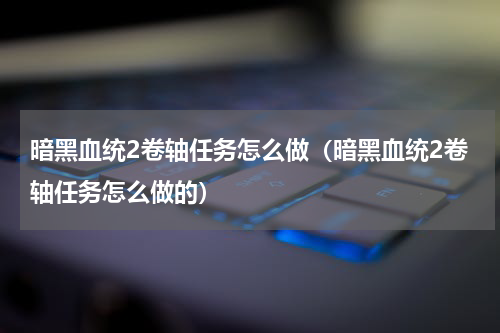 暗黑血统2卷轴任务怎么做（暗黑血统2卷轴任务怎么做的）