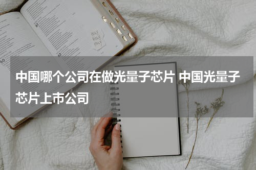 中国哪个公司在做光量子芯片 中国光量子芯片上市公司