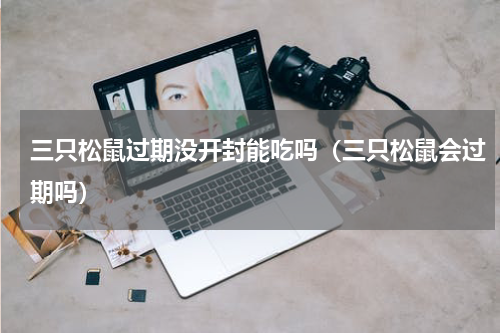三只松鼠过期没开封能吃吗（三只松鼠会过期吗）
