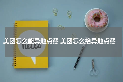 美团怎么能异地点餐 美团怎么给异地点餐