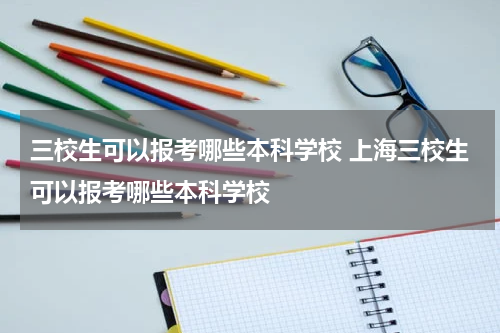 三校生可以报考哪些本科学校 上海三校生可以报考哪些本科学校