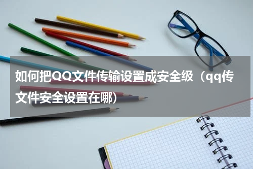 如何把QQ文件传输设置成安全级（qq传文件安全设置在哪）