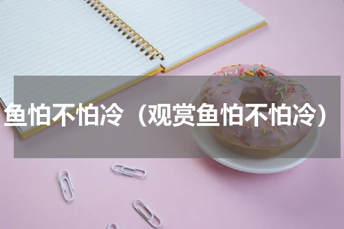 鱼怕不怕冷（观赏鱼怕不怕冷）