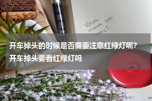 开车掉头的时候是否需要注意红绿灯呢？ 开车掉头要看红绿灯吗