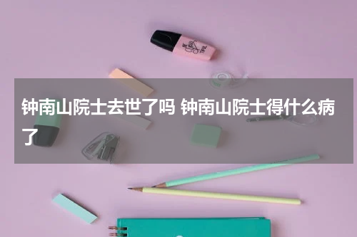 钟南山院士去世了吗 钟南山院士得什么病了