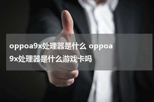 oppoa9x处理器是什么 oppoa9x处理器是什么游戏卡吗
