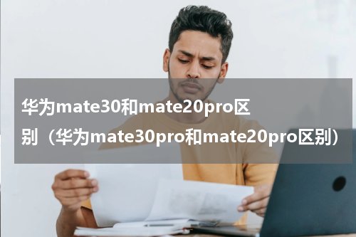 华为mate30和mate20pro区别（华为mate30pro和mate20pro区别）