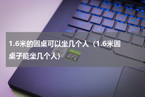 1.6米的圆桌可以坐几个人（1.6米圆桌子能坐几个人）