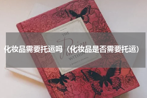 化妆品需要托运吗（化妆品是否需要托运）