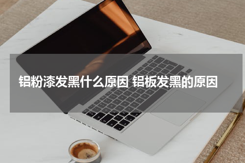 铝粉漆发黑什么原因 铝板发黑的原因