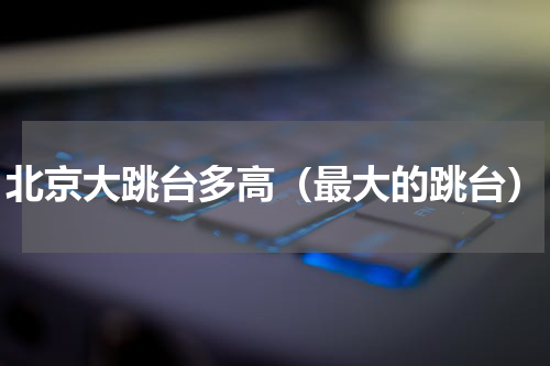 北京大跳台多高（最大的跳台）