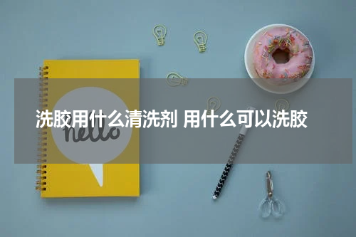 洗胶用什么清洗剂 用什么可以洗胶