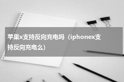 苹果x支持反向充电吗（iphonex支持反向充电么）