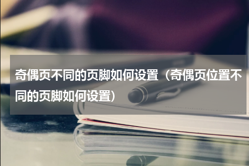 奇偶页不同的页脚如何设置（奇偶页位置不同的页脚如何设置）
