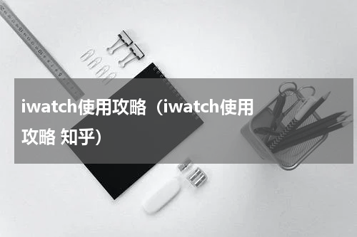 iwatch使用攻略（iwatch使用攻略 知乎）