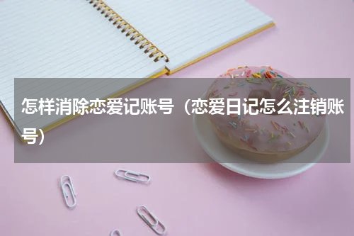 怎样消除恋爱记账号（恋爱日记怎么注销账号）
