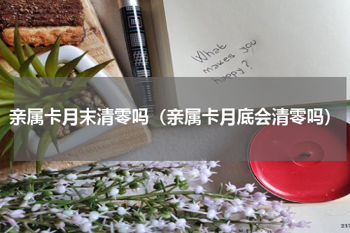 亲属卡月末清零吗（亲属卡月底会清零吗）