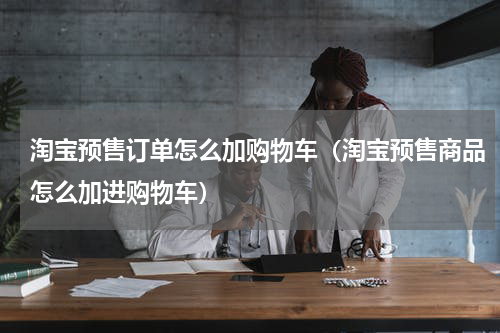 淘宝预售订单怎么加购物车（淘宝预售商品怎么加进购物车）