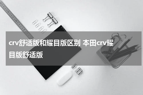 crv舒适版和耀目版区别 本田crv耀目版舒适版
