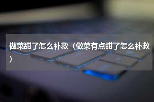 做菜甜了怎么补救（做菜有点甜了怎么补救）