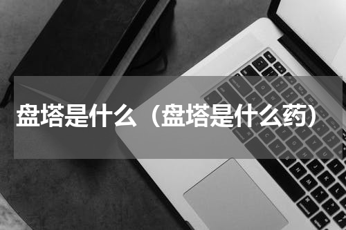 盘塔是什么（盘塔是什么药）