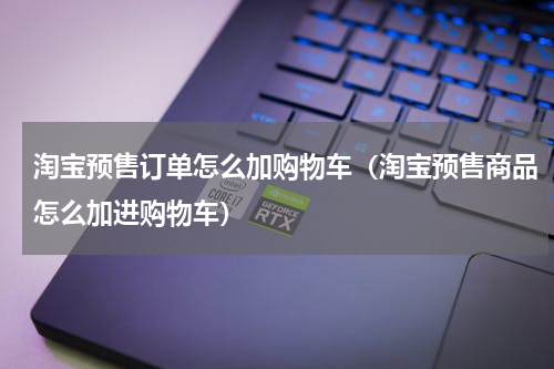 淘宝预售订单怎么加购物车（淘宝预售商品怎么加进购物车）