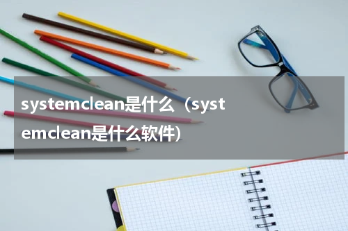 systemclean是什么（systemclean是什么软件）