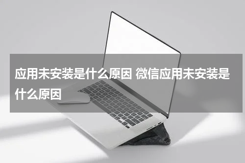应用未安装是什么原因 微信应用未安装是什么原因