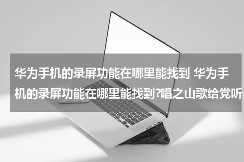 华为手机的录屏功能在哪里能找到 华为手机的录屏功能在哪里能找到?唱之山歌给党听