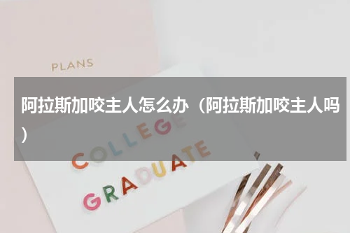阿拉斯加咬主人怎么办（阿拉斯加咬主人吗）