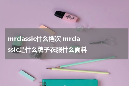 mrclassic什么档次 mrclassic是什么牌子衣服什么面料