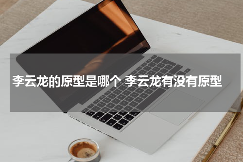李云龙的原型是哪个 李云龙有没有原型