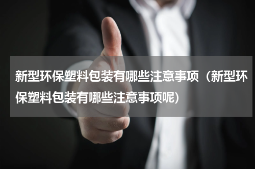 新型环保塑料包装有哪些注意事项（新型环保塑料包装有哪些注意事项呢）