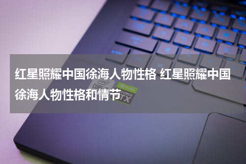 红星照耀中国徐海人物性格 红星照耀中国徐海人物性格和情节