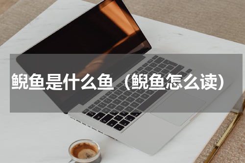 鲵鱼是什么鱼（鲵鱼怎么读）