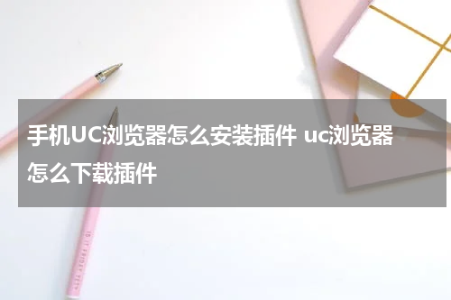手机UC浏览器怎么安装插件 uc浏览器怎么下载插件