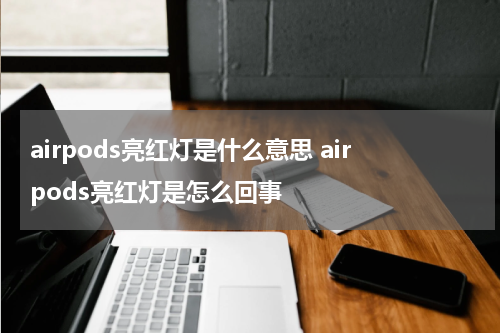 airpods亮红灯是什么意思 airpods亮红灯是怎么回事