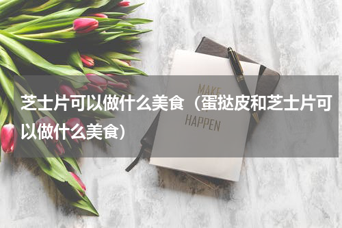 芝士片可以做什么美食（蛋挞皮和芝士片可以做什么美食）