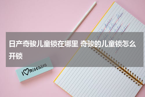 日产奇骏儿童锁在哪里 奇骏的儿童锁怎么开锁