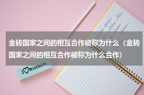 金砖国家之间的相互合作被称为什么（金砖国家之间的相互合作被称为什么合作）
