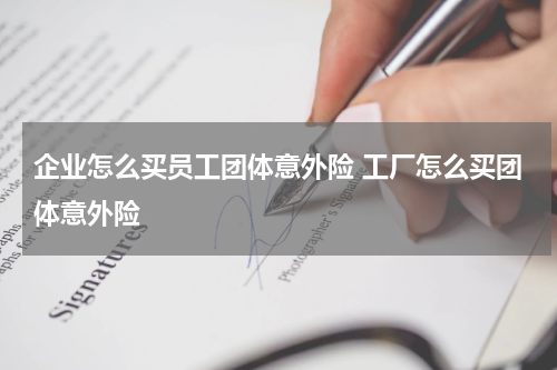 企业怎么买员工团体意外险 工厂怎么买团体意外险