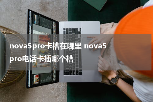 nova5pro卡槽在哪里 nova5pro电话卡插哪个槽