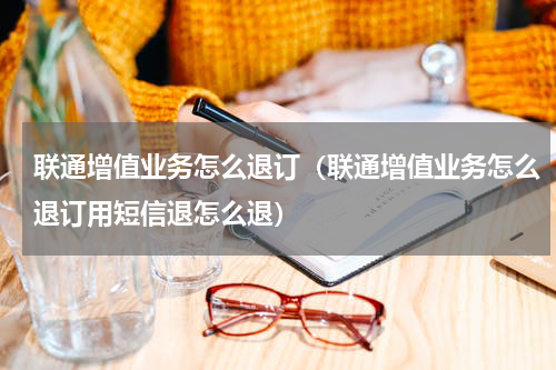 联通增值业务怎么退订（联通增值业务怎么退订用短信退怎么退）