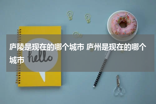 庐陵是现在的哪个城市 庐州是现在的哪个城市