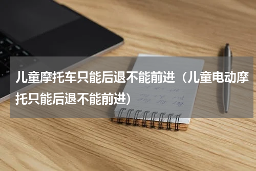 儿童摩托车只能后退不能前进（儿童电动摩托只能后退不能前进）