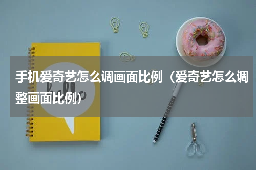 手机爱奇艺怎么调画面比例（爱奇艺怎么调整画面比例）