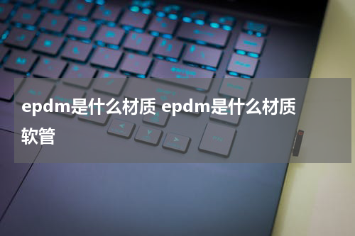 epdm是什么材质 epdm是什么材质软管