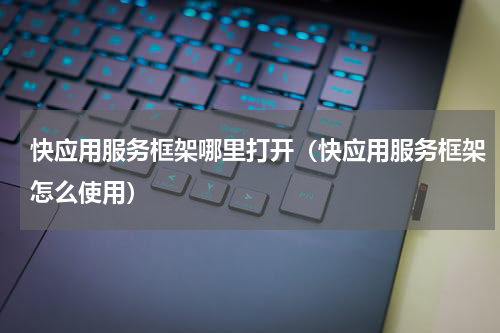 快应用服务框架哪里打开（快应用服务框架怎么使用）